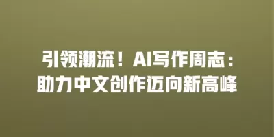 引领潮流！AI写作周志：助力中文创作迈向新高峰