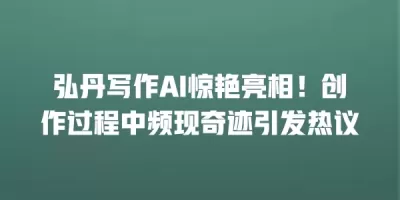 弘丹写作AI惊艳亮相！创作过程中频现奇迹引发热议