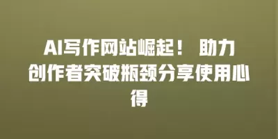AI写作网站崛起！ 助力创作者突破瓶颈分享使用心得