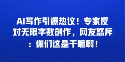 AI写作引爆热议！专家反对无限字数创作，网友怒斥：你们这是干嘛啊！