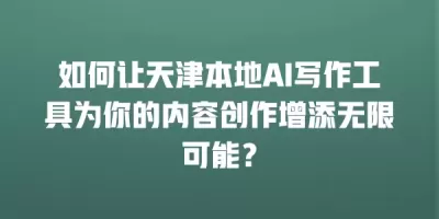 如何让天津本地AI写作工具为你的内容创作增添无限可能？