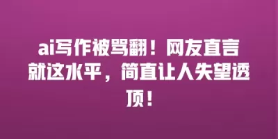 ai写作被骂翻！网友直言就这水平，简直让人失望透顶！