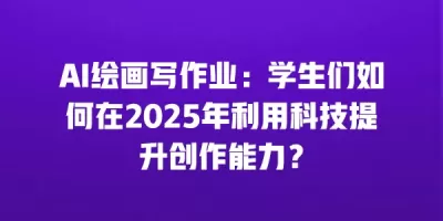 AI绘画写作业：学生们如何在2025年利用科技提升创作能力？
