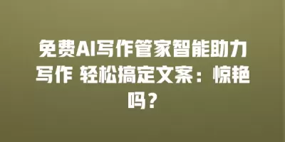 免费AI写作管家智能助力写作 轻松搞定文案：惊艳吗？