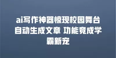 ai写作神器惊现校园舞台自动生成文章 功能竟成学霸新宠