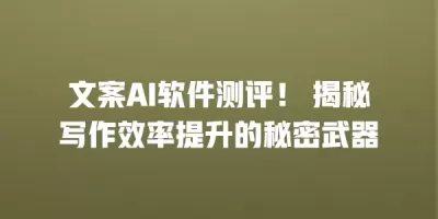文案AI软件测评！ 揭秘写作效率提升的秘密武器
