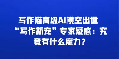 写作猫高级AI横空出世 “写作新宠”专家疑惑：究竟有什么魔力？