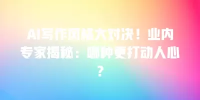 AI写作风格大对决！业内专家揭秘：哪种更打动人心？