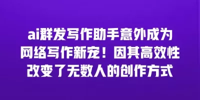 ai群发写作助手意外成为网络写作新宠！因其高效性改变了无数人的创作方式