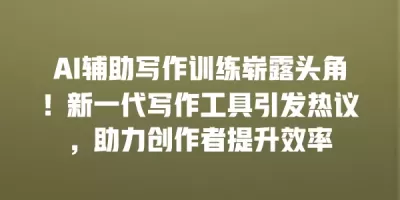 AI辅助写作训练崭露头角！新一代写作工具引发热议，助力创作者提升效率