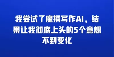 我尝试了魔撰写作AI，结果让我彻底上头的5个意想不到变化