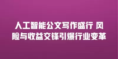 人工智能公文写作盛行 风险与收益交锋引爆行业变革
