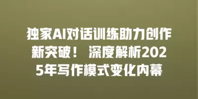 独家AI对话训练助力创作新突破！ 深度解析2025年写作模式变化内幕
