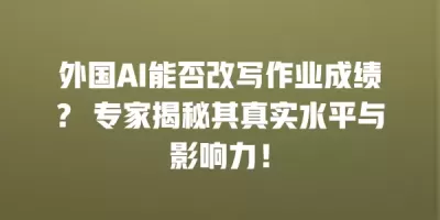 外国AI能否改写作业成绩? 专家揭秘其真实水平与影响力! 外国AI能否改写作业成绩? 专家揭秘其真实水平与影响力!
