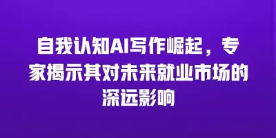 自我认知AI写作崛起，专家揭示其对未来就业市场的深远影响