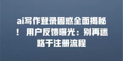 ai写作登录困惑全面揭秘！ 用户反馈曝光：别再迷路于注册流程