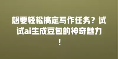 想要轻松搞定写作任务？试试ai生成豆包的神奇魅力！