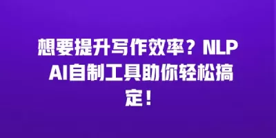 想要提升写作效率？NLP AI自制工具助你轻松搞定！