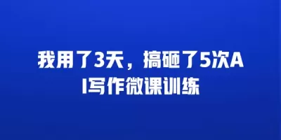 我用了3天,搞砸了5次AI写作微课训练 我用了3天,搞砸了5次AI写作微课训练