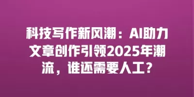 科技写作新风潮：AI助力文章创作引领2025年潮流，谁还需要人工？