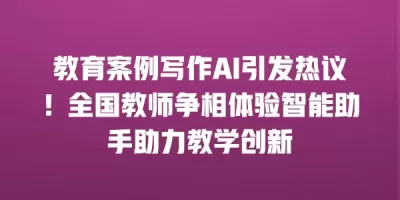 教育案例写作AI引发热议！全国教师争相体验智能助手助力教学创新