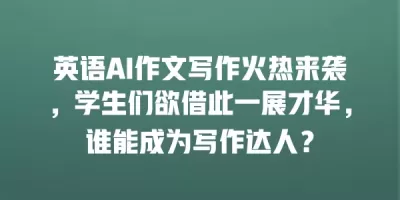 英语AI作文写作火热来袭，学生们欲借此一展才华，谁能成为写作达人？
