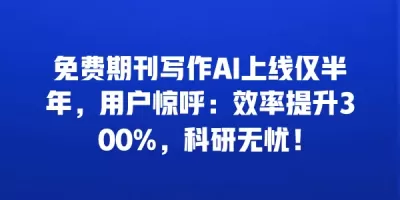 免费期刊写作AI上线仅半年，用户惊呼：效率提升300%，科研无忧！
