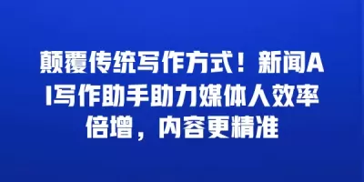 颠覆传统写作方式！新闻AI写作助手助力媒体人效率倍增，内容更精准