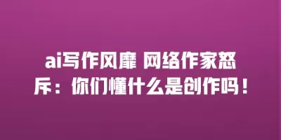 ai写作风靡 网络作家怒斥：你们懂什么是创作吗！