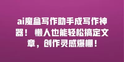 ai魔盒写作助手成写作神器！ 懒人也能轻松搞定文章，创作灵感爆棚！