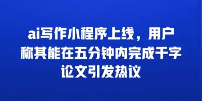 ai写作小程序上线，用户称其能在五分钟内完成千字论文引发热议