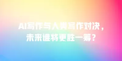 AI写作与人类写作对决，未来谁将更胜一筹？