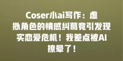 Coser小ai写作：虚拟角色的情感纠葛竟引发现实恋爱危机！我差点被AI撩晕了！