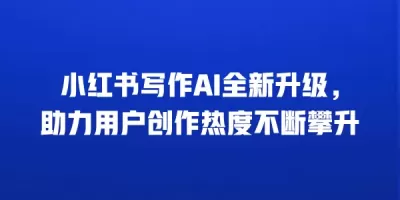 小红书写作AI全新升级，助力用户创作热度不断攀升