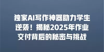 独家AI写作神器助力学生逆袭！揭秘2025年作业交付背后的秘密与挑战