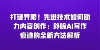 打破界限！先进技术如何助力内容创作：移除AI写作痕迹的全新方法解析