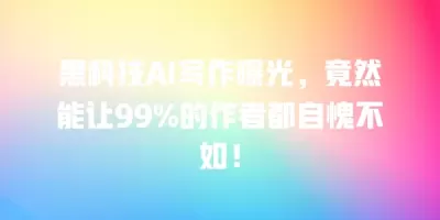 黑科技AI写作曝光，竟然能让99%的作者都自愧不如！