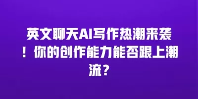 英文聊天AI写作热潮来袭！你的创作能力能否跟上潮流？