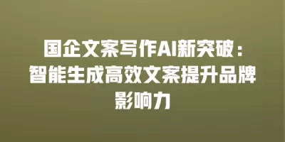 国企文案写作AI新突破：智能生成高效文案提升品牌影响力