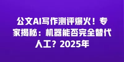 公文AI写作测评爆火！专家揭秘：机器能否完全替代人工？2025年