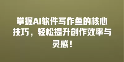 掌握AI软件写作鱼的核心技巧，轻松提升创作效率与灵感！