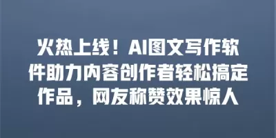 火热上线！AI图文写作软件助力内容创作者轻松搞定作品，网友称赞效果惊人