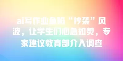 ai写作业鱼陷“抄袭”风波，让学生们心急如焚，专家建议教育部介入调查