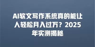 AI软文写作系统真的能让人轻松月入过万?2025年实测揭秘 AI软文写作系统真的能让人轻松月入过万?2025年实测揭秘