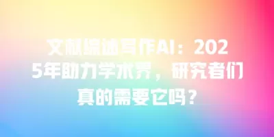 文献综述写作AI：2025年助力学术界，研究者们真的需要它吗？