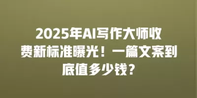 2025年AI写作大师收费新标准曝光!一篇文案到底值多少钱? 2025年AI写作大师收费新标准曝光!一篇文案到底值多少钱?
