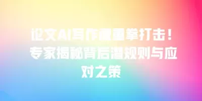 论文AI写作遭重拳打击！ 专家揭秘背后潜规则与应对之策