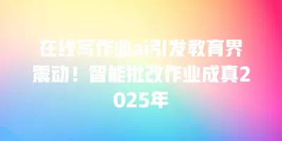 在线写作业ai引发教育界震动！智能批改作业成真2025年