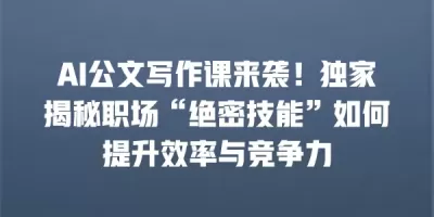 AI公文写作课来袭！独家揭秘职场“绝密技能”如何提升效率与竞争力