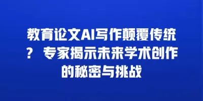 教育论文AI写作颠覆传统？ 专家揭示未来学术创作的秘密与挑战